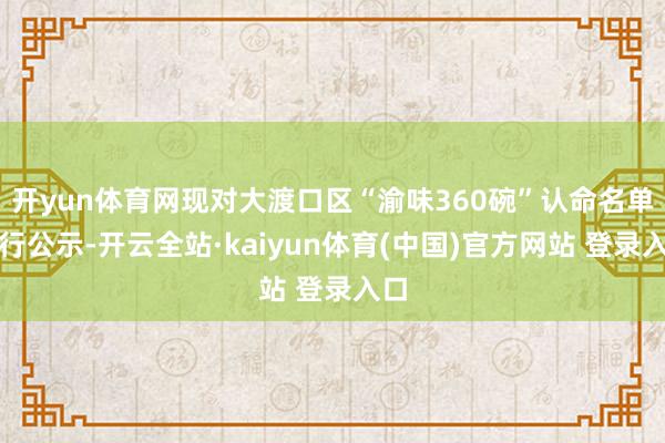 开yun体育网现对大渡口区“渝味360碗”认命名单进行公示-开云全站·kaiyun体育(中国)官方网站 登录入口