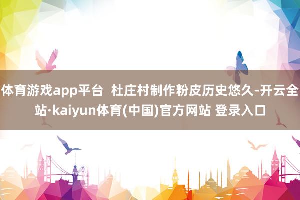 体育游戏app平台  杜庄村制作粉皮历史悠久-开云全站·kaiyun体育(中国)官方网站 登录入口