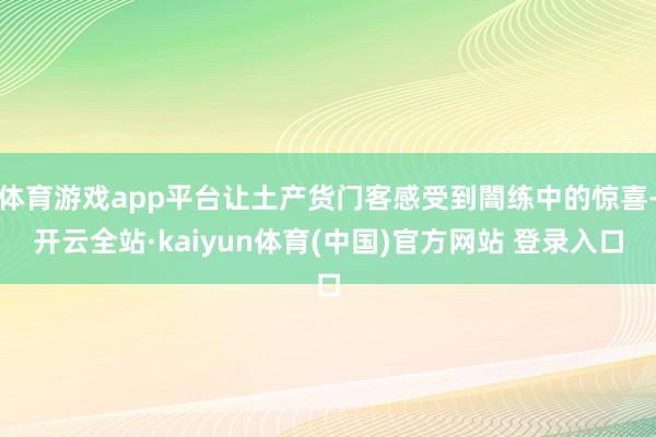 体育游戏app平台让土产货门客感受到闇练中的惊喜-开云全站·kaiyun体育(中国)官方网站 登录入口