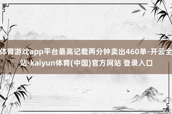 体育游戏app平台最高记载两分钟卖出460单-开云全站·kaiyun体育(中国)官方网站 登录入口