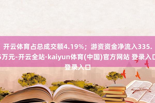 开云体育占总成交额4.19%；游资资金净流入335.5万元-开云全站·kaiyun体育(中国)官方网站 登录入口