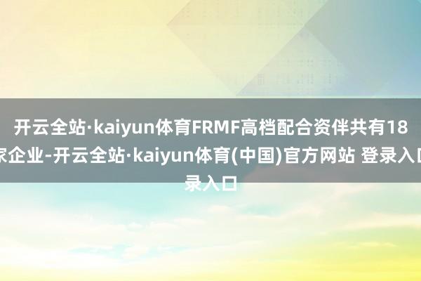 开云全站·kaiyun体育FRMF高档配合资伴共有18家企业-开云全站·kaiyun体育(中国)官方网站 登录入口