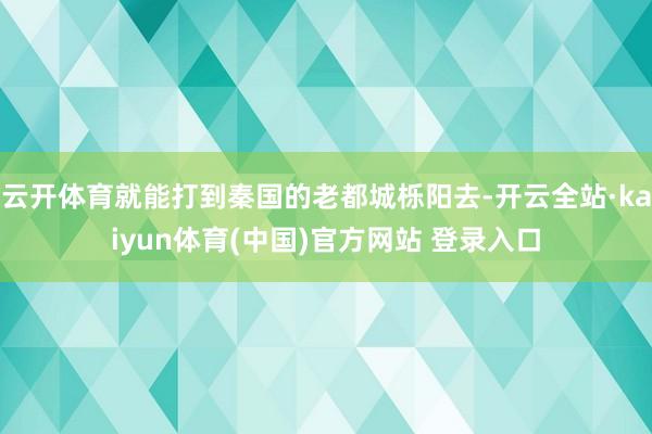云开体育就能打到秦国的老都城栎阳去-开云全站·kaiyun体育(中国)官方网站 登录入口