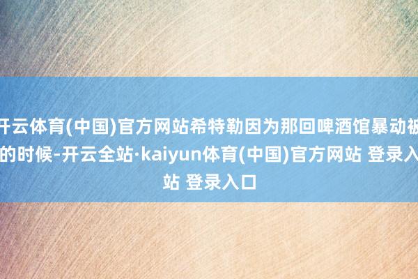 开云体育(中国)官方网站希特勒因为那回啤酒馆暴动被抓的时候-开云全站·kaiyun体育(中国)官方网站 登录入口