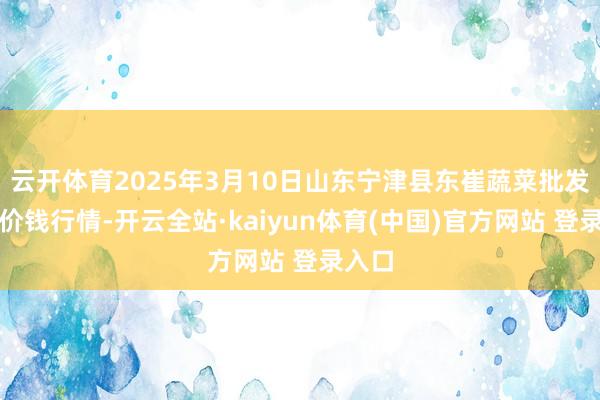 云开体育2025年3月10日山东宁津县东崔蔬菜批发市集价钱行情-开云全站·kaiyun体育(中国)官方网站 登录入口