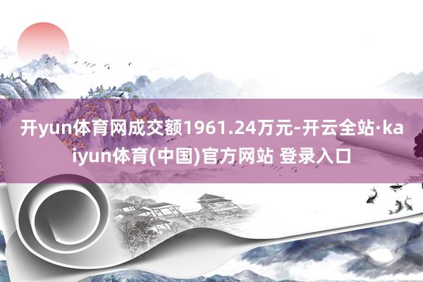 开yun体育网成交额1961.24万元-开云全站·kaiyun体育(中国)官方网站 登录入口