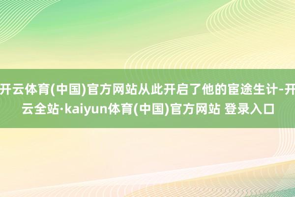 开云体育(中国)官方网站从此开启了他的宦途生计-开云全站·kaiyun体育(中国)官方网站 登录入口
