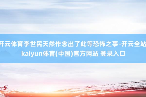 开云体育李世民天然作念出了此等恐怖之事-开云全站·kaiyun体育(中国)官方网站 登录入口