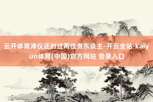 云开体育溥仪还封过两位贵东谈主-开云全站·kaiyun体育(中国)官方网站 登录入口