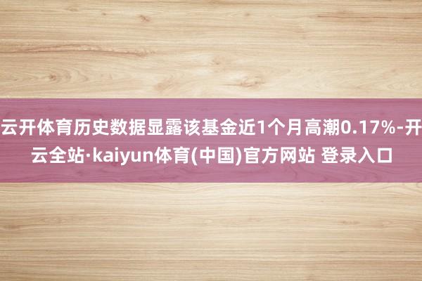 云开体育历史数据显露该基金近1个月高潮0.17%-开云全站·kaiyun体育(中国)官方网站 登录入口