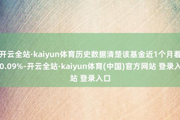 开云全站·kaiyun体育历史数据清楚该基金近1个月着落0.09%-开云全站·kaiyun体育(中国)官方网站 登录入口