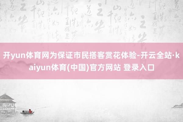 开yun体育网　　为保证市民搭客赏花体验-开云全站·kaiyun体育(中国)官方网站 登录入口