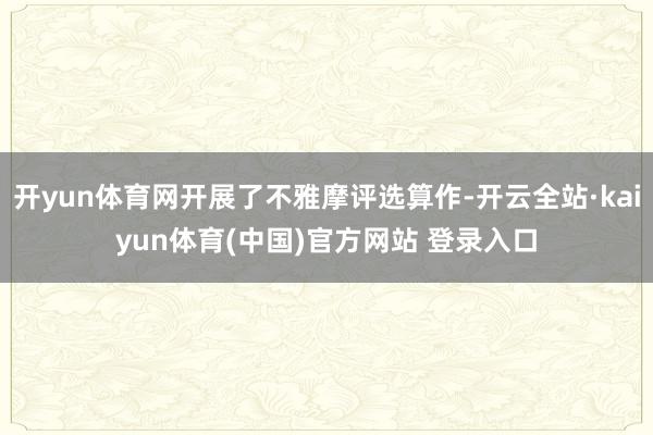 开yun体育网开展了不雅摩评选算作-开云全站·kaiyun体育(中国)官方网站 登录入口