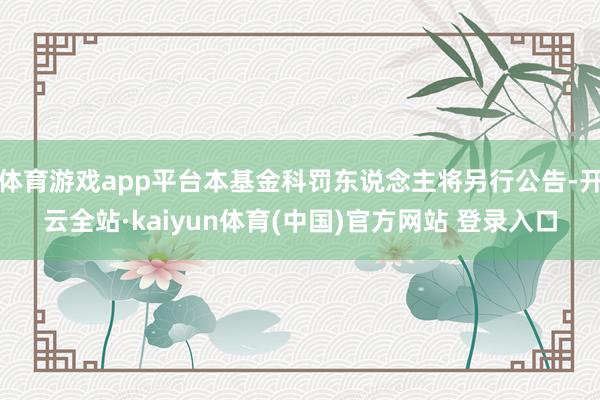体育游戏app平台本基金科罚东说念主将另行公告-开云全站·kaiyun体育(中国)官方网站 登录入口