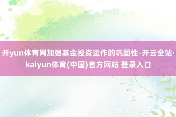 开yun体育网加强基金投资运作的巩固性-开云全站·kaiyun体育(中国)官方网站 登录入口