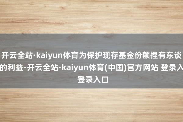 开云全站·kaiyun体育为保护现存基金份额捏有东谈主的利益-开云全站·kaiyun体育(中国)官方网站 登录入口