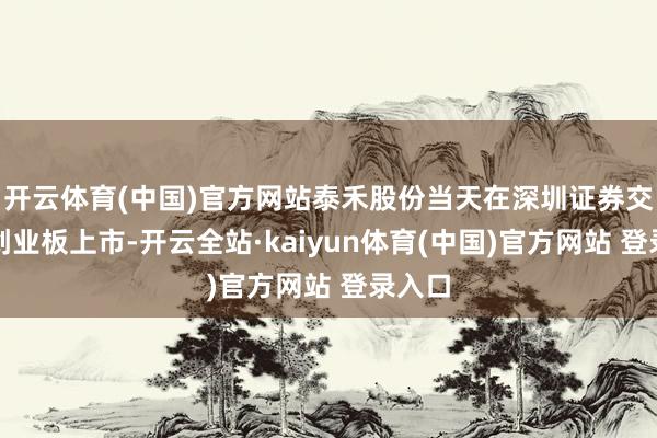 开云体育(中国)官方网站泰禾股份当天在深圳证券交游所创业板上市-开云全站·kaiyun体育(中国)官方网站 登录入口