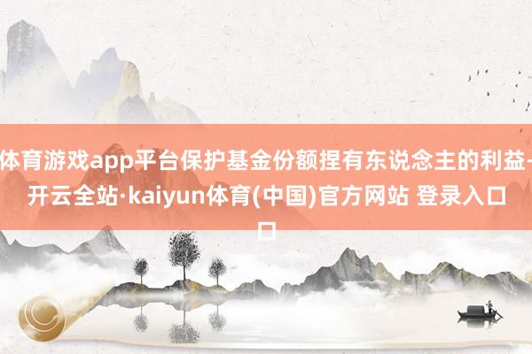 体育游戏app平台保护基金份额捏有东说念主的利益-开云全站·kaiyun体育(中国)官方网站 登录入口