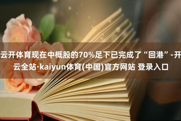云开体育现在中概股的70%足下已完成了“回港”-开云全站·kaiyun体育(中国)官方网站 登录入口