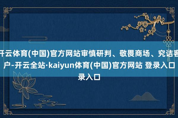 开云体育(中国)官方网站审慎研判、敬畏商场、究诘客户-开云全站·kaiyun体育(中国)官方网站 登录入口