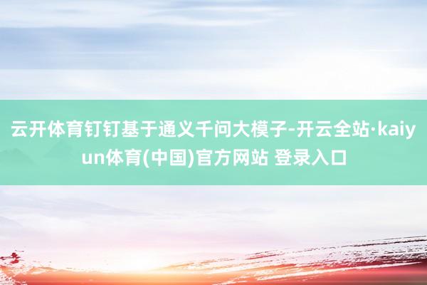 云开体育钉钉基于通义千问大模子-开云全站·kaiyun体育(中国)官方网站 登录入口
