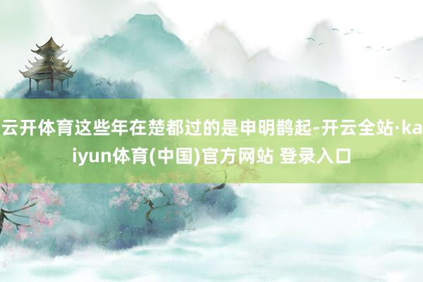 云开体育这些年在楚都过的是申明鹊起-开云全站·kaiyun体育(中国)官方网站 登录入口