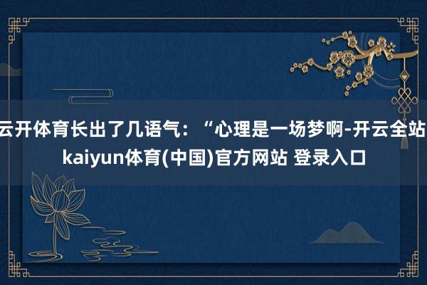 云开体育长出了几语气：“心理是一场梦啊-开云全站·kaiyun体育(中国)官方网站 登录入口