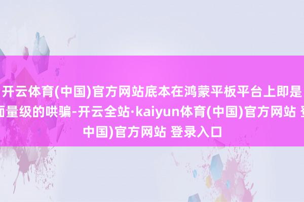 开云体育(中国)官方网站底本在鸿蒙平板平台上即是一个桌面量级的哄骗-开云全站·kaiyun体育(中国)官方网站 登录入口