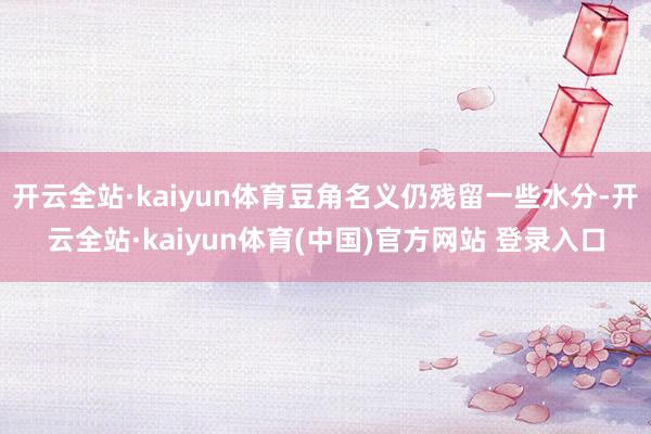 开云全站·kaiyun体育豆角名义仍残留一些水分-开云全站·kaiyun体育(中国)官方网站 登录入口