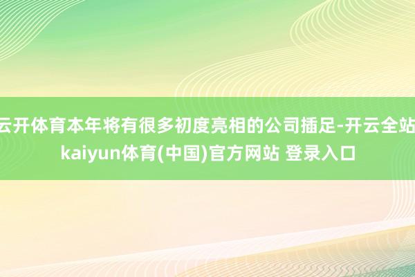 云开体育本年将有很多初度亮相的公司插足-开云全站·kaiyun体育(中国)官方网站 登录入口