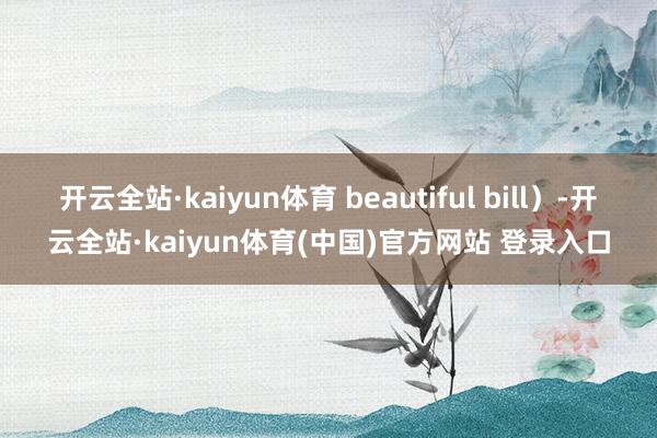 开云全站·kaiyun体育 beautiful bill）-开云全站·kaiyun体育(中国)官方网站 登录入口