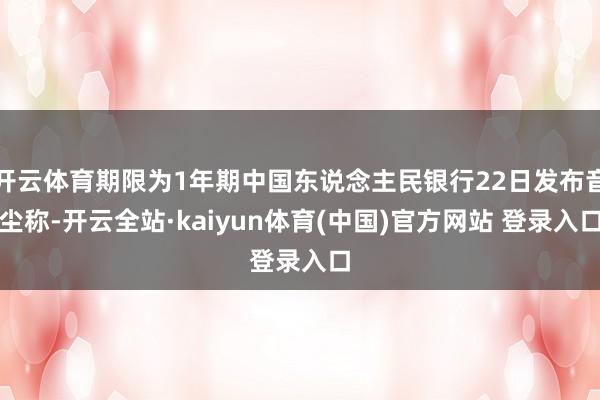 开云体育期限为1年期中国东说念主民银行22日发布音尘称-开云全站·kaiyun体育(中国)官方网站 登录入口