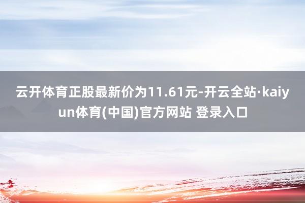 云开体育正股最新价为11.61元-开云全站·kaiyun体育(中国)官方网站 登录入口