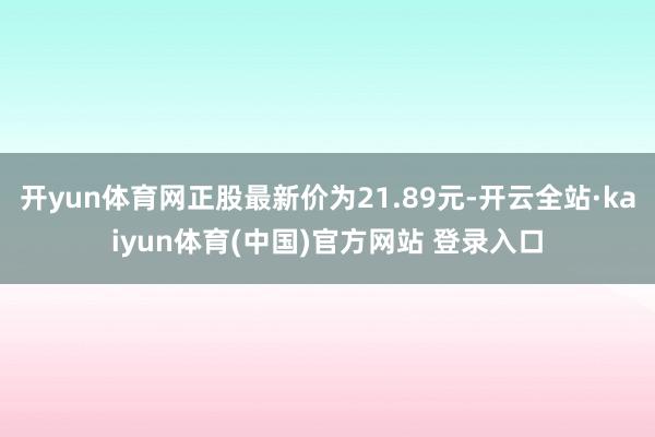 开yun体育网正股最新价为21.89元-开云全站·kaiyun体育(中国)官方网站 登录入口