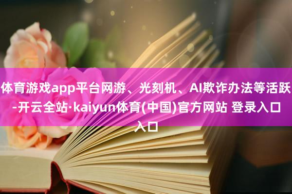 体育游戏app平台网游、光刻机、AI欺诈办法等活跃-开云全站·kaiyun体育(中国)官方网站 登录入口