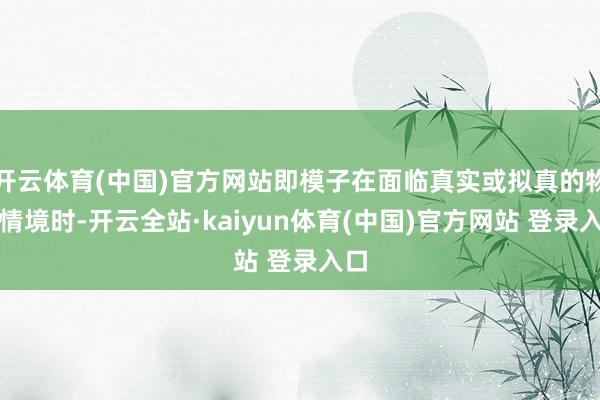 开云体育(中国)官方网站即模子在面临真实或拟真的物理情境时-开云全站·kaiyun体育(中国)官方网站 登录入口