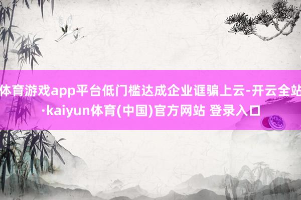 体育游戏app平台低门槛达成企业诓骗上云-开云全站·kaiyun体育(中国)官方网站 登录入口