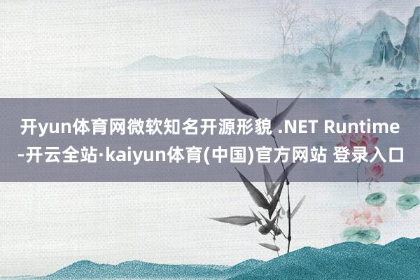 开yun体育网微软知名开源形貌 .NET Runtime-开云全站·kaiyun体育(中国)官方网站 登录入口