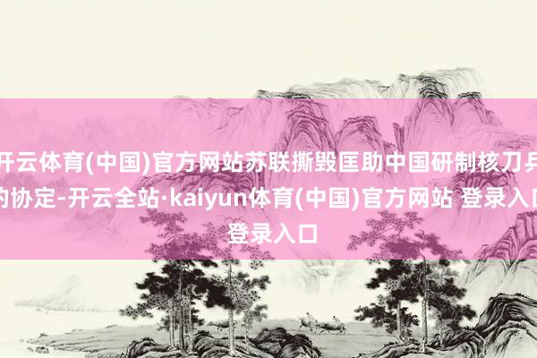 开云体育(中国)官方网站苏联撕毁匡助中国研制核刀兵的协定-开云全站·kaiyun体育(中国)官方网站 登录入口