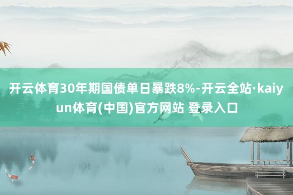 开云体育30年期国债单日暴跌8%-开云全站·kaiyun体育(中国)官方网站 登录入口