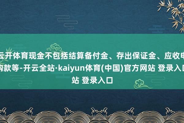 云开体育现金不包括结算备付金、存出保证金、应收申购款等-开云全站·kaiyun体育(中国)官方网站 登录入口