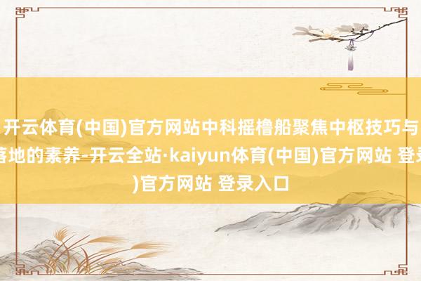 开云体育(中国)官方网站中科摇橹船聚焦中枢技巧与产业落地的素养-开云全站·kaiyun体育(中国)官方网站 登录入口