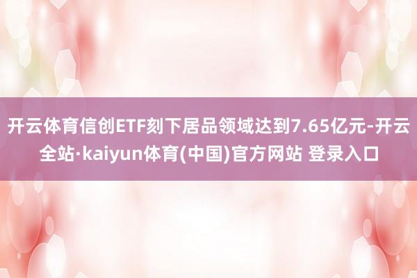 开云体育信创ETF刻下居品领域达到7.65亿元-开云全站·kaiyun体育(中国)官方网站 登录入口