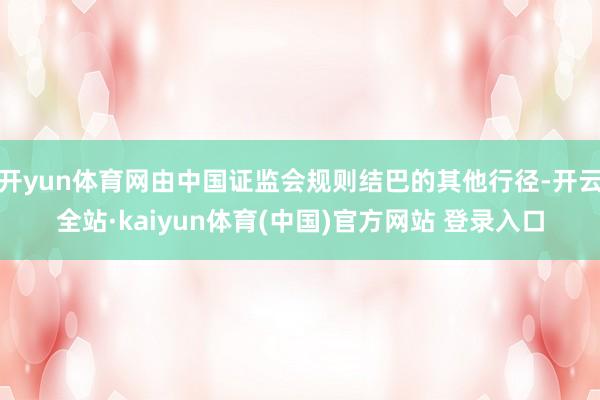 开yun体育网由中国证监会规则结巴的其他行径-开云全站·kaiyun体育(中国)官方网站 登录入口