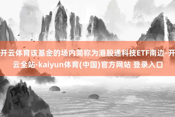 开云体育该基金的场内简称为港股通科技ETF南边-开云全站·kaiyun体育(中国)官方网站 登录入口