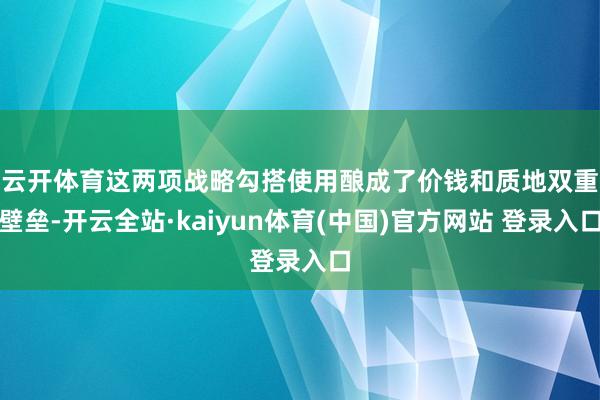 云开体育　　这两项战略勾搭使用酿成了价钱和质地双重壁垒-开云全站·kaiyun体育(中国)官方网站 登录入口