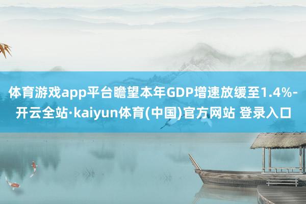 体育游戏app平台瞻望本年GDP增速放缓至1.4%-开云全站·kaiyun体育(中国)官方网站 登录入口
