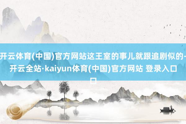 开云体育(中国)官方网站这王室的事儿就跟追剧似的-开云全站·kaiyun体育(中国)官方网站 登录入口