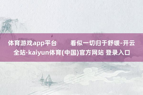 体育游戏app平台 看似一切归于舒缓-开云全站·kaiyun体育(中国)官方网站 登录入口