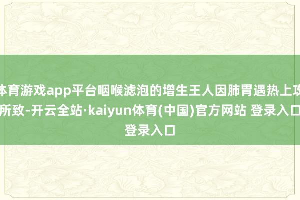 体育游戏app平台咽喉滤泡的增生王人因肺胃遇热上攻所致-开云全站·kaiyun体育(中国)官方网站 登录入口